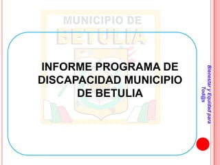INFORME PROGRAMA DE




                         Bienestar y Equidad para
DISCAPACIDAD MUNICIPIO




                                 Tod@s
      DE BETULIA
 