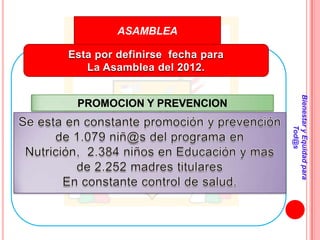 ASAMBLEA

Esta por definirse fecha para
   La Asamblea del 2012.




                                Bienestar y Equidad para
 PROMOCION Y PREVENCION




                                        Tod@s
 