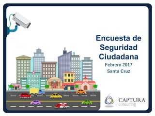 Encuesta de
Seguridad
Ciudadana
Febrero 2017
Santa Cruz
 