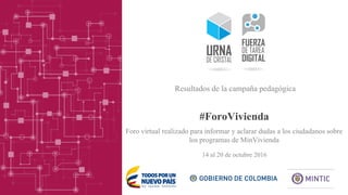 #ForoVivienda
14 al 20 de octubre 2016
Resultados de la campaña pedagógica
Foro virtual realizado para informar y aclarar dudas a los ciudadanos sobre
los programas de MinVivienda
 