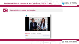 Transmisión en vivo por facebook live:
Implementación de la campaña en redes sociales de Urna de Cristal:
 