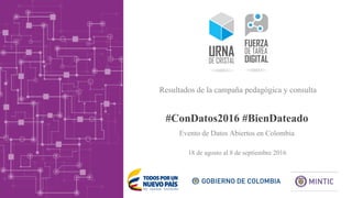 #ConDatos2016 #BienDateado
18 de agosto al 8 de septiembre 2016
Resultados de la campaña pedagógica y consulta
Evento de Datos Abiertos en Colombia
 