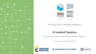 #CambioClimático
1 de marzo al 16 de abril 2016
Resultados de la campaña pedagógica
Decreto del Sistema Nacional de Cambio Climático
 