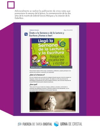 Adicionalmente se realizó la publicación de cinco notas que
promovieron la semana de la lectura, la conmemoración de los dos
años de la muerte de Gabriel García Márquez y la creación de la
GaboTeca.
 