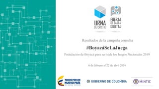 #BoyacáSeLaJuega
6 de febrero al 22 de abril 2016
Resultados de la campaña consulta
Postulación de Boyacá para ser sede los Juegos Nacionales 2019
 