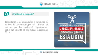 Empoderar a los ciudadanos y potenciar su
sentido de pertenencia, para así difundir las
razones por las cuales el departamento
debía ser la sede de los Juegos Nacionales
2019.
¿Qué buscó la campaña?
 