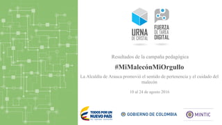 #MiMalecónMiOrgullo
10 al 24 de agosto 2016
Resultados de la campaña pedagógica
La Alcaldía de Arauca promovió el sentido de pertenencia y el cuidado del
malecón
 