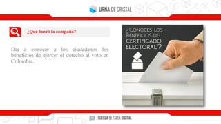 Dar a conocer a los ciudadanos los
beneficios de ejercer el derecho al voto en
Colombia.
¿Qué buscó la campaña?
 