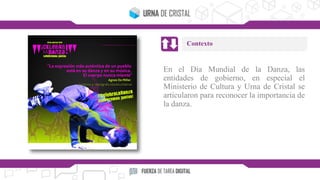 En el Día Mundial de la Danza, las
entidades de gobierno, en especial el
Ministerio de Cultura y Urna de Cristal se
articularon para reconocer la importancia de
la danza.
Contexto
 