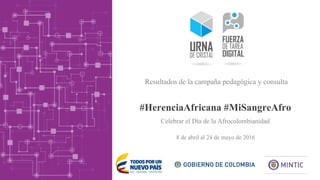 #HerenciaAfricana #MiSangreAfro
8 de abril al 24 de mayo de 2016
Resultados de la campaña pedagógica y consulta
Celebrar el Día de la Afrocolombianidad
 