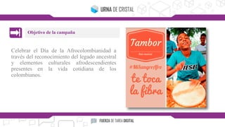 Celebrar el Día de la Afrocolombianidad a
través del reconocimiento del legado ancestral
y elementos culturales afrodescendientes
presentes en la vida cotidiana de los
colombianos.
Objetivo de la campaña
 