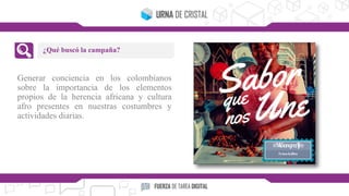Generar conciencia en los colombianos
sobre la importancia de los elementos
propios de la herencia africana y cultura
afro presentes en nuestras costumbres y
actividades diarias.
¿Qué buscó la campaña?
 
