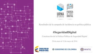 #SeguridadDigital
28 de enero al 18 de mayo de 2016
Resultados de la campaña de incidencia en política pública
Construcción de la Política Pública de Seguridad Digital
 