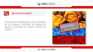 Fortalecer el cumplimiento de los derechos
de las mujeres, visibilizar la equidad de
género y condenar la violencia contra las
mujeres.
¿Qué buscó la campaña?
 