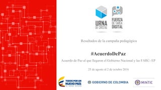 #AcuerdoDePaz
25 de agosto al 2 de octubre 2016
Resultados de la campaña pedagógica
Acuerdo de Paz al que llegaron el Gobierno Nacional y las FARC- EP
 