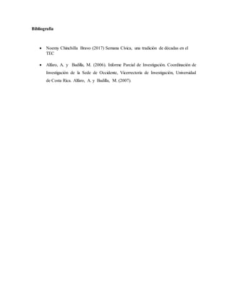 Bibliografía
 Noemy Chinchilla Bravo (2017) Semana Cívica, una tradición de décadas en el
TEC
 Alfaro, A. y Badilla, M. (2006). Informe Parcial de Investigación. Coordinación de
Investigación de la Sede de Occidente, Vicerrectoría de Investigación, Universidad
de Costa Rica. Alfaro, A. y Badilla, M. (2007).
 