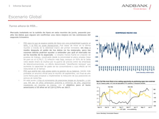 3
Escenario Global
Turno ahora la FED…
Mercado instalado en la subida de tipos en esta reunión de junio, pasando por
alto los datos que siguen sin confirmar una clara mejora en los comienzos del
segundo trimestre
• FED para la que se espera subida de tipos con una probabilidad superior al
90%. Y la FED no suele decepcionar. Fue capaz de mirar en la última
reunión a través de la debilidad macro del primer trimestre. Un mes y
medio después el saldo de los datos no ha mejorado, pero las
razones detrás podrían ayudar a entender por qué el mercado no
se ha movido de lo esperado: 1) empleo menos fuerte en creación de
puestos de trabajo, ¿explicable desde la proximidad al pleno empleo (tasa
de paro en el 4,3%)?; 2) inflación más baja, aunque un 50% de la caída
vista desde enero se explica por la guerra de precios entre las empresas
de telecomunicaciones, un efecto denominado “desinflación benigna” que
aumenta la capacidad de gasto de los consumidores y cuyo efecto se irá
reduciendo en el tiempo.
• FED que podría dar más pistas sobre la gestión de su balance, siendo más
probable un anuncio oficial para la reunión de septiembre, con final de año
como fecha para empezar a implementar la reducción de sus posiciones en
activos de renta fija.
• En este punto y tras el incremento de posiciones largas en duración, y con
una TIR del 10 años americano próxima a mínimos de año, seguimos
insistiendo en recortar la misma, con el objetivo para el bono
americano a 10 años en el 2,6-2,75% en 2017.
-200
-150
-100
-50
0
50
100
150
ene-04
jul-04
ene-05
jul-05
ene-06
jul-06
ene-07
jul-07
ene-08
jul-08
ene-09
jul-09
ene-10
jul-10
ene-11
jul-11
ene-12
jul-12
ene-13
jul-13
ene-14
jul-14
ene-15
jul-15
ene-16
jul-16
ene-17
jul-17
SORPRESAS MACRO USA
Fuente: Bloomberg, Andbank España
Informe Semanal
 