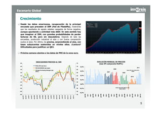 Escenario Global

  Crecimiento
  Desde los datos americanos, recuperación de la principal
  encuesta que preceden al ISM (Fed de Filadelfia), mostrando
  que los resultados de agosto estaban sesgados de forma negativa,
  aunque apuntando a actividad más débil. En este sentido hay
  que imaginar el ISM, con grandes probabilidades de perder
  lecturas de 50, pero sin descalabros. Dejando de lado las
  encuestas, producción industrial al alza y con buena composición
  (autos al alza). Por último, los precios, sorprendiendo al alza, con
  tasas subyacentes sostenidas en niveles altos. ¿Lectura?
  Dificultades para justificar un QE3.


  Próxima semana atentos a los datos de PMI de la zona euro.



                                                     INDICADORES PREVIOS AL ISM                                                                                                                                                          EVOLUCIÓN MENSUAL DE PRECIOS
  50                                                                                                                                                                                 75
                                                                                                                                                                                                                                           (tasa IPC subyacente MoM%)
                                                     Philly FED (eje izdo.)
  40                                                                                                                                                                                 70   0,4%
                                                     FED RICHMOND (eje izqdo)                                                                                                                                                                                                                                                                                  2011
  30                                                                                                                                                                                 65                                                                                                 2008
                                                     Chicago Purchasing Manager (eje                                                                                                                                                                                                                                            Tasas 2011 por encima de la
                                                     dcho.)                                                                                                                               0,3%                                                                                                                                            media
                                                                                                                                                                                                                                                                       2007
  20                                                                                                                                                                                 60                                                                                                                            2009

  10                                                                                                                                                                                 55   0,2%
                                                                                                                                                                                                                                                                                                                                              2010
   0                                                                                                                                                                                 50
                                                                                                                                                                                          0,1%
  -10                                                                                                                                                                                45

                                                                                                                                                                                          0,0%
  -20                                                                                                                                                                                40

                                                                                                                                                                                                                                                                                               Caída subyacente MoM no vista
  -30                                                                                                                                                                                35   -0,1%                                                                                                        desde 1982!!!!

  -40                                                                                                                                                                                30
                                                                                                                                                                                          -0,2%
                                                                                                                                                                                                           nov-




                                                                                                                                                                                                                                  nov-




                                                                                                                                                                                                                                                         nov-




                                                                                                                                                                                                                                                                                 nov-




                                                                                                                                                                                                                                                                                                         nov-




                                                                                                                                                                                                                                                                                                                                nov-
                                                                                                                                                                                                  jul-04




                                                                                                                                                                                                                         jul-05




                                                                                                                                                                                                                                                jul-06




                                                                                                                                                                                                                                                                        jul-07




                                                                                                                                                                                                                                                                                                jul-08




                                                                                                                                                                                                                                                                                                                       jul-09




                                                                                                                                                                                                                                                                                                                                               jul-10




                                                                                                                                                                                                                                                                                                                                                                      jul-11
                                                                                                                                                                                                                  mar-




                                                                                                                                                                                                                                         mar-




                                                                                                                                                                                                                                                                mar-




                                                                                                                                                                                                                                                                                        mar-




                                                                                                                                                                                                                                                                                                                mar-




                                                                                                                                                                                                                                                                                                                                       mar-



                                                                                                                                                                                                                                                                                                                                                        nov-

                                                                                                                                                                                                                                                                                                                                                               mar-
  -50                                                                                                                                                                                25
        ene-07

                 abr-07

                          jul-07

                                   oct-07

                                            ene-08

                                                       abr-08

                                                                jul-08

                                                                         oct-08

                                                                                  ene-09

                                                                                           abr-09

                                                                                                    jul-09

                                                                                                             oct-09

                                                                                                                      ene-10

                                                                                                                               abr-10

                                                                                                                                        jul-10

                                                                                                                                                 oct-10

                                                                                                                                                          ene-11

                                                                                                                                                                   abr-11

                                                                                                                                                                            jul-11




                                                                                                                                                                                                                                                                                                                                                                         5
 