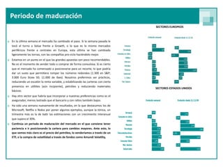 Periodo de maduración
                                                                                        SECTORES EUROPEOS



o En la úl9ma semana el  mercado ha cambiado  el paso. Si la semana pasada le 
  tocó  el  turno  a  Value  frente  a  Growth,  o  lo  que  es  lo  mismo  mercados 
  periféricos  frente  a  centrales  en  Europa,  esta  úl9ma  se  han  cambiado 
  ligeramente las tornas, con las compañías pro‐ciclo haciéndolo mejor.
o Estamos en un punto en el que las grandes apuestas son poco recomendables. 
  No es el momento de vender  todo o comprar de forma convulsiva. Sí es cierto 
  que el mercado ha comenzado a posicionarse para un  recorte, lo  que podría 
  dar  un  susto  que  permi9era romper  los  números  redondos  (1.300  en  S&P; 
  3.000  Euro  Stoxx  50;  11.000  de  Ibex).  Nosotros  preferimos  ser  prác9cos, 
  reduciendo un escalón la renta variable, y estabilizando  las carteras con cierta 
  presencia  en  u9li9es  (aún  incipiente),  petróleo  y  reduciendo  materiales 
                                                                                        SECTORES ESTADOS UNIDOS
  básicos.
o Hay otro sector que habría que incorporar  a nuestras preferencias como  es el 
  asegurador, menos lastrado que el bancario y con ra9os también bajos.
o Ha sido  una semana nuevamente  de resultados, en  la que destacamos los de 
  Microsos, Netlix  o Nokia por  poner  algunos  ejemplos, aunque  la tónica, un 
  trimestre más  es la  de  ba9r  las es9maciones  con  un  crecimiento  interanual 
  que supera el 30%.
o Con<núa un  periodo  de maduración  del  mercado  en  el  que  conviene tener 
  paciencia  e  ir posicionando  la cartera  para  cambios  mayores. Ante esto, lo 
  que vemos más claro es el precio del petróleo, lo venderíamos a través de un 
  ETF, o la compra de vola<lidad a través de fondos como Amundi Vola<lty,
 