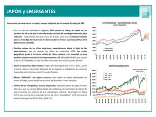 JAPÓN y EMERGENTES

Interesante semana macro en Japón, aunque eclipsada por el recorte de ra<ng de S&P


    o Tras  un  año  en  creditwatch  nega9vo,  S&P  recortó  el  ra<ng  de  Japón  en  un 
      escalón: de AA a AA‐ por la elevada deuda y la falta de estrategia coherente para 
      reducirla.  Es la primera vez que ocurre en 9 años, pero con un impacto limitado 
      para su renta ﬁja: la mayoría de los bonos están en manos japonesas (95%). (VER 
      RENTA FIJA y DIVISAS)

    o Posi<va  mejora  de  las  cifras  exteriores,  especialmente  desde  el  lado  de  las 
      exportaciones,  que  ya  superan  los  datos  de  noviembre  2008.  Por  zonas 
      geográﬁcas, junto  a  la  fuerte  subida  de  China,  destaca,  y  es  novedad,  el  muy 
      posi<vo comportamiento  de las exportaciones a EE UU (+12%  MoM), que supera 
      al de la UE (7% MoM), no sólo en cifras mensuales sino en el conjunto del año. 

    o Desde el  consumo, datos mixtos: mejora del desempleo (del 5,1% al 4,9%) , junto 
      a  fuerte  caída en  diciembre  del  gasto  de  los  hogares e  indicadores de  comercio 
      (esperable cierto retroceso por ﬁn ayudas ﬁscales).

    o Menos  “deﬂación”,  con  ligeros  avances  tanto  desde  los  datos  adelantados  de 
      enero de Tokyo, como desde los de cierre de diciembre a nivel nacional.

    o Dentro de los emergentes, escasas novedades. Esperada subida de 9pos en  India 
      (35  p.b.),  que  no  será la  úl9ma dados los problemas  de  restricción  de oferta  de 
      esta  economía  (se  esperan  50  p.b.  adicionales).  Además,  desempleo  en  Brasil 
      (5,3%, por encima de lo  esperado dentro de cifras “envidiables”) y PIB surcoreano 
      mejor de lo esperado (0,5% QoQ, 4,8% YoY).
 