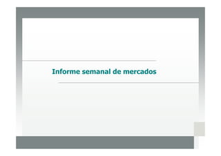 Informe semanal de mercados




                              1
 