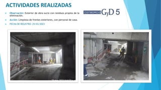 ACTIVIDADES REALIZADAS
 Observación: Exterior de obra sucio con residuos propios de la
eliminación.
 Acción: Limpieza de frentes exteriores, con personal de casa.
 FECHA DE REGISTRO: 25/03/2023
 