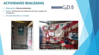 ACTIVIDADES REALIZADAS
 Observación: Falta de señalización
 Acción: Señalización de ambientes de obra y equipos de
emergencia
 FECHA DE REGISTRO: 21/03/2023
 