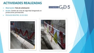 ACTIVIDADES REALIZADAS
 Observación: Falta de señalización
 Acción: Cambio de cinta de seguridad desgastada en
protecciones perimetrales
 FECHA DE REGISTRO: 22/03/2023
 