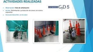 ACTIVIDADES REALIZADAS
 Observación: Falta de señalización
 Acción: Delimitación y protección de zonas con aceros
expuestos
 FECHA DE REGISTRO: 24/03/2023
 