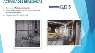 ACTIVIDADES REALIZADAS
 Observación: Falta de señalización
 Acción: Señalización de vías de acceso y rutas de
evacuación en campo
 FECHA DE REGISTRO: 25/03/2023
 