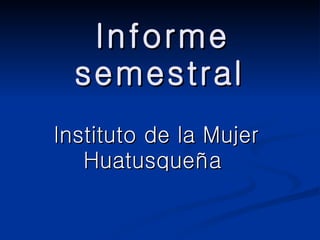 Informe semestral   Instituto de la Mujer Huatusqueña  