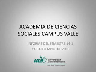 ACADEMIA DE CIENCIAS
SOCIALES CAMPUS VALLE
INFORME DEL SEMESTRE 14-1
3 DE DICIEMBRE DE 2013

 