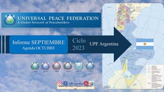 Informe SEPTIEMBRE
Agenda OCTUBRE
IAPP IAPD IMAP IAED
IAAP IAACP
UPF Argentina
www.upf.org/chapters/argenti
na
UPF Argentina
Ciclo
2023
 