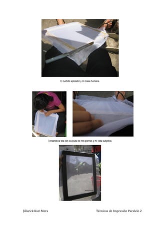 Jillsvick Kuri Mera Técnicas de Impresión Paralelo 2
El cuchillo aplicador y mi mesa humana.
Tensando la tela con la ayuda de mis piernas y mi vista subjetiva.
 