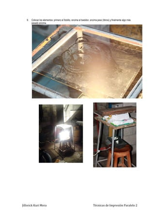 Jillsvick Kuri Mera Técnicas de Impresión Paralelo 2
9. Colocar los elementos: primero el fotolito, encima el bastidor, encima peso (libros) y finalmente algo más
pesado encima.
 