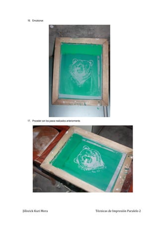 Jillsvick Kuri Mera Técnicas de Impresión Paralelo 2
16. Emulsionar.
17. Proceder con los pasos realizados anteriormente.
 