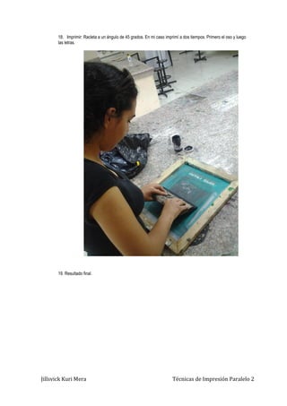Jillsvick Kuri Mera Técnicas de Impresión Paralelo 2
18. Imprimir: Racleta a un ángulo de 45 grados. En mi caso imprimí a dos tiempos. Primero el oso y luego
las letras.
19. Resultado final.
 