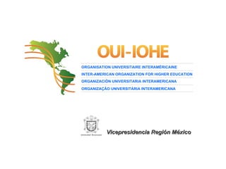 ORGANISATION UNIVERSITAIRE INTERAMÉRICAINE INTER-AMERICAN ORGANIZATION FOR HIGHER EDUCATION ORGANIZACI ÓN UNIVERSITARIA INTERAMERICANA ORGANIZA Ç ÃO UNIVERSITÁRIA INTERAMERICANA Vicepresidencia Región México 