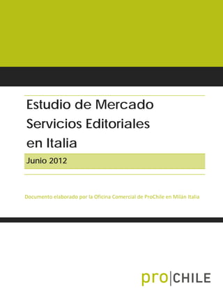 Estudio de Mercado
Servicios Editoriales
en Italia
Junio 2012



Documento elaborado por la Oficina Comercial de ProChile en Milán Italia
 