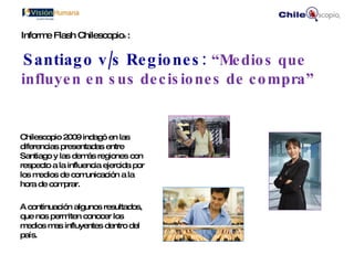[object Object],[object Object],Informe Flash Chilescopio ®  :   Santiago v/s Regiones:  “Medios que influyen en sus decisiones de compra” 