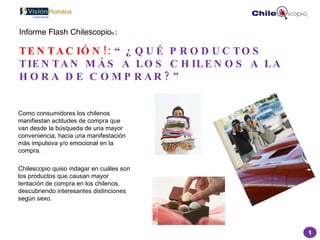 [object Object],[object Object],Informe Flash Chilescopio ®  : TENTACIÓN!:   “¿QUÉ PRODUCTOS TIENTAN MÁS A LOS CHILENOS A LA HORA DE COMPRAR?” 