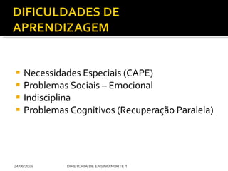 Necessidades Especiais (CAPE) Problemas Sociais – Emocional Indisciplina Problemas Cognitivos (Recuperação Paralela) 24/06/2009 DIRETORIA DE ENSINO NORTE 1 