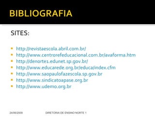 SITES: http://revistaescola.abril.com.br/ http://www.centrorefeducacional.com.br/avaforma.htm http://denorte1.edunet.sp.gov.br/   http://www.educarede.org.br/educa/index.cfm http://www.saopaulofazescola.sp.gov.br http://www.sindicatoapase.org.br http://www.udemo.org.br 24/06/2009 DIRETORIA DE ENSINO NORTE 1 