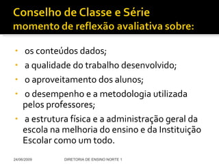 os conteúdos dados; a qualidade do trabalho desenvolvido; o aproveitamento dos alunos; o desempenho e a metodologia utilizada  pelos professores; a estrutura física e a administração geral da escola na melhoria do ensino e da Instituição Escolar como um todo. 24/06/2009 DIRETORIA DE ENSINO NORTE 1 
