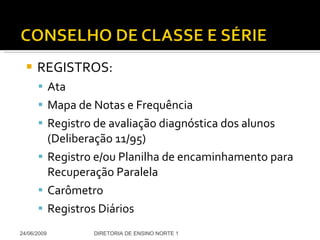 REGISTROS: Ata Mapa de Notas e Frequência Registro de avaliação diagnóstica dos alunos (Deliberação 11/95) Registro e/ou Planilha de encaminhamento para Recuperação Paralela Carômetro Registros Diários 24/06/2009 DIRETORIA DE ENSINO NORTE 1 
