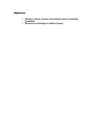Objetivos
 Afianzar y reforzar nuestros conocimientos sobre la simbología
topográfica.
 Reconocer la simbología en salidas al campo.
 