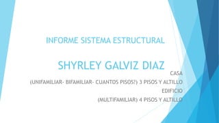 INFORME SISTEMA ESTRUCTURAL
SHYRLEY GALVIZ DIAZ
CASA
(UNIFAMILIAR- BIFAMILIAR- CUANTOS PISOS?) 3 PISOS Y ALTILLO
EDIFICIO
(MULTIFAMILIAR) 4 PISOS Y ALTILLO
 