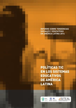 INFORME SOBRE TENDENCIAS 
SOCIALES Y EDUCATIVAS 
EN AMÉRICA LATINA 2014 
POLÍTICAS TIC 
EN LOS SISTEMAS 
EDUCATIVOS 
DE AMÉRICA 
LATINA 
 