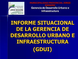 MUNICIPALIDAD PROVINCIAL JORGE
BASADRE
Gerenciade Desarrollo Urbano e
Infraestructura
INFORME SITUACIONAL
DE LA GERENCIA DE
DESARROLLO URBANO E
INFRAESTRUCTURA
(GDUI)
 