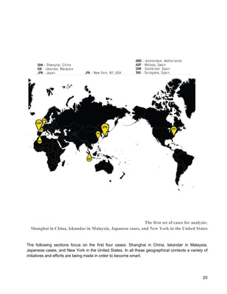 20 
The first set of cases for analysis: 
Shanghai in China, Iskandar in Malaysia, Japanese cases, and New York in the United States 
The following sections focus on the first four cases: Shanghai in China, Iskandar in Malaysia, Japanese cases, and New York in the United States. In all these geographical contexts a variety of initiatives and efforts are being made in order to become smart.  